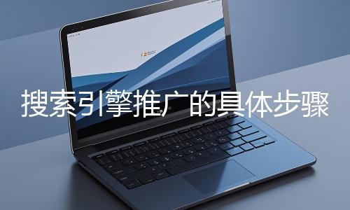 搜索引擎推廣的具體步驟和注意事項(xiàng)有哪些？